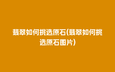 翡翠如何挑选原石(翡翠如何挑选原石图片)