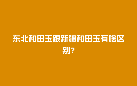 东北和田玉跟新疆和田玉有啥区别？