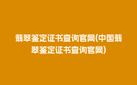 翡翠鉴定证书查询官网(中国翡翠鉴定证书查询官网)