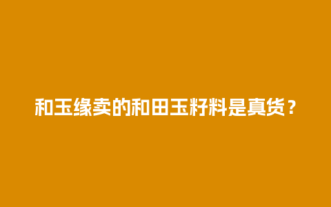 和玉缘卖的和田玉籽料是真货？