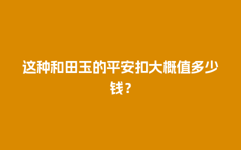 这种和田玉的平安扣大概值多少钱？