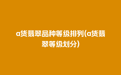 a货翡翠品种等级排列(a货翡翠等级划分)