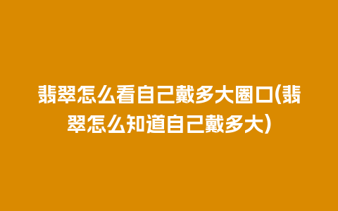 翡翠怎么看自己戴多大圈口(翡翠怎么知道自己戴多大)