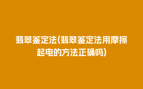 翡翠鉴定法(翡翠鉴定法用摩擦起电的方法正确吗)