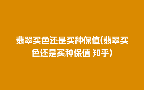 翡翠买色还是买种保值(翡翠买色还是买种保值 知乎)