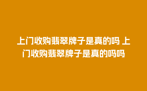 上门收购翡翠牌子是真的吗 上门收购翡翠牌子是真的吗吗