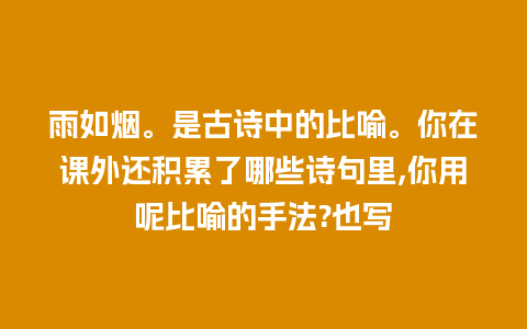 雨如烟。是古诗中的比喻。你在课外还积累了哪些诗句里,你用呢比喻的手法?也写