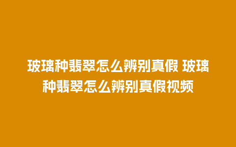 玻璃种翡翠怎么辨别真假 玻璃种翡翠怎么辨别真假视频