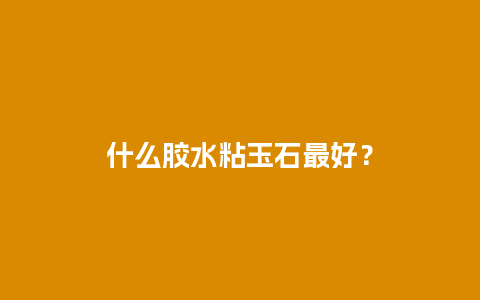 什么胶水粘玉石最好？