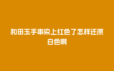 和田玉手串染上红色了怎样还原白色啊