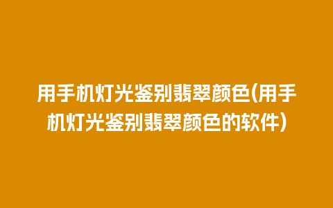 用手机灯光鉴别翡翠颜色(用手机灯光鉴别翡翠颜色的软件)