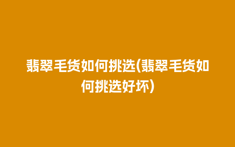 翡翠毛货如何挑选(翡翠毛货如何挑选好坏)