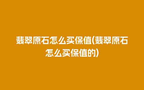 翡翠原石怎么买保值(翡翠原石怎么买保值的)