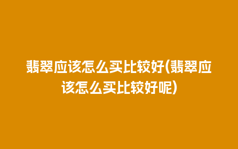 翡翠应该怎么买比较好(翡翠应该怎么买比较好呢)