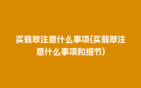 买翡翠注意什么事项(买翡翠注意什么事项和细节)