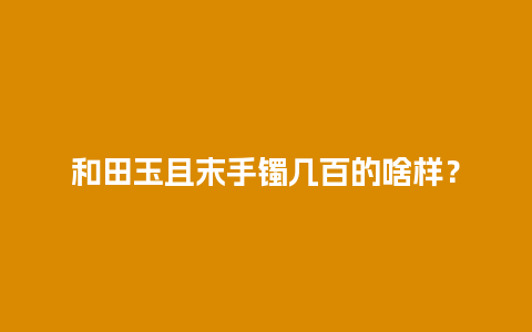 和田玉且末手镯几百的啥样？