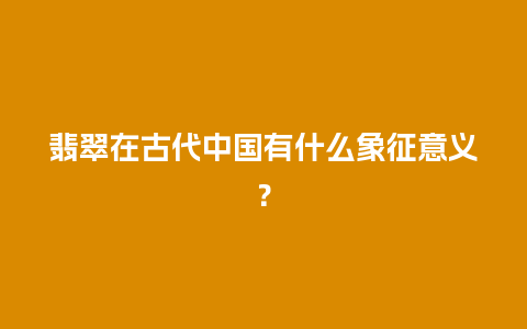 翡翠在古代中国有什么象征意义？