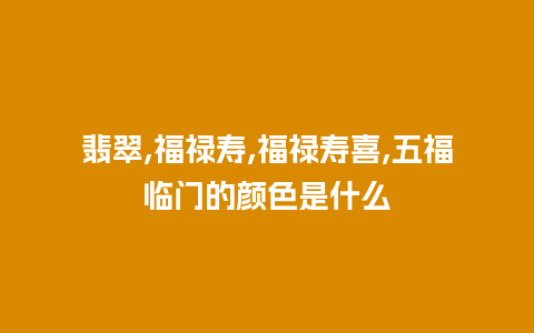 翡翠,福禄寿,福禄寿喜,五福临门的颜色是什么