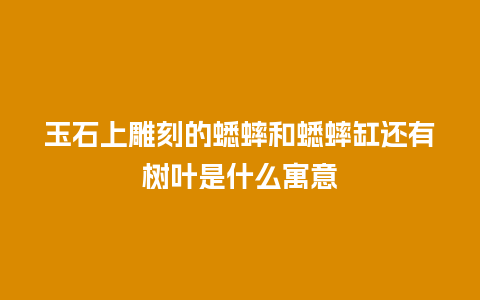 玉石上雕刻的蟋蟀和蟋蟀缸还有树叶是什么寓意