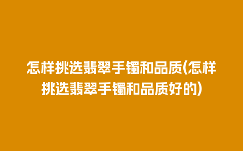 怎样挑选翡翠手镯和品质(怎样挑选翡翠手镯和品质好的)