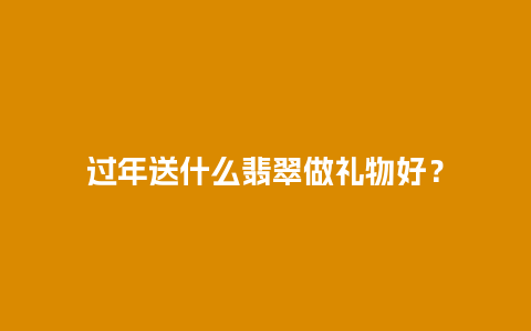 过年送什么翡翠做礼物好？