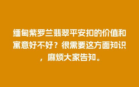 缅甸紫罗兰翡翠平安扣的价值和寓意好不好？很需要这方面知识，麻烦大家告知。