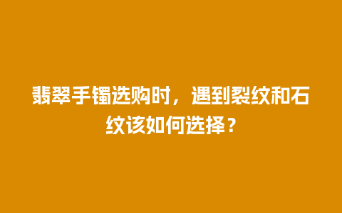 翡翠手镯选购时，遇到裂纹和石纹该如何选择？