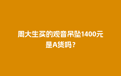 周大生买的观音吊坠1400元是A货吗？