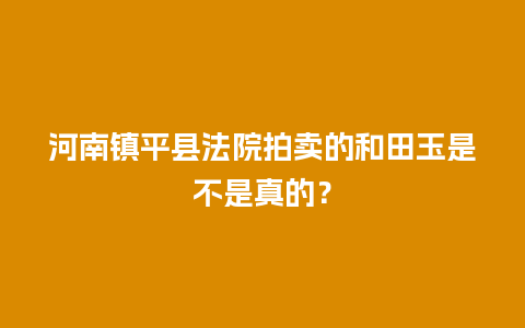 河南镇平县法院拍卖的和田玉是不是真的？