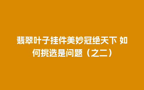 翡翠叶子挂件美妙冠绝天下 如何挑选是问题（之二）