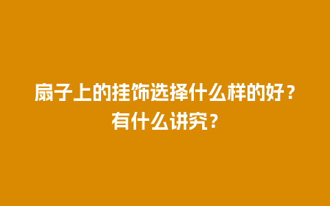 扇子上的挂饰选择什么样的好？有什么讲究？