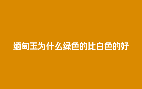 缅甸玉为什么绿色的比白色的好