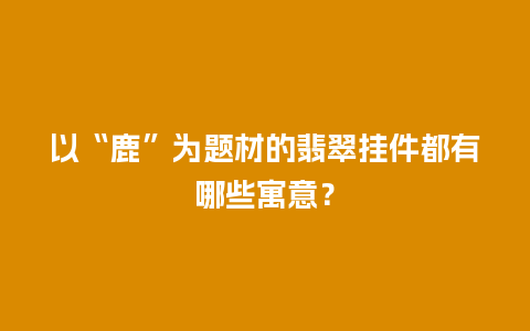 以“鹿”为题材的翡翠挂件都有哪些寓意？