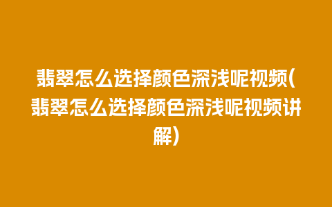 翡翠怎么选择颜色深浅呢视频(翡翠怎么选择颜色深浅呢视频讲解)