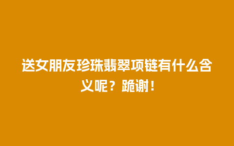 送女朋友珍珠翡翠项链有什么含义呢？跪谢！