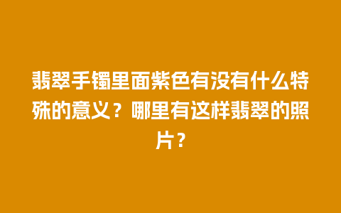 翡翠手镯里面紫色有没有什么特殊的意义？哪里有这样翡翠的照片？