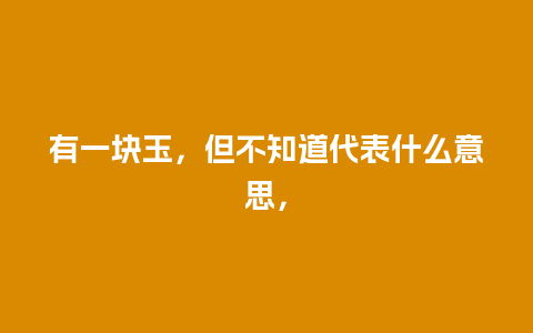 有一块玉，但不知道代表什么意思，