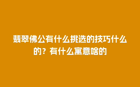 翡翠佛公有什么挑选的技巧什么的？有什么寓意啥的