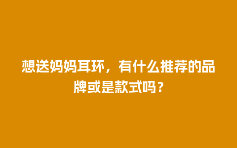 想送妈妈耳环，有什么推荐的品牌或是款式吗？