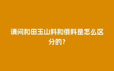 请问和田玉山料和俄料是怎么区分的？