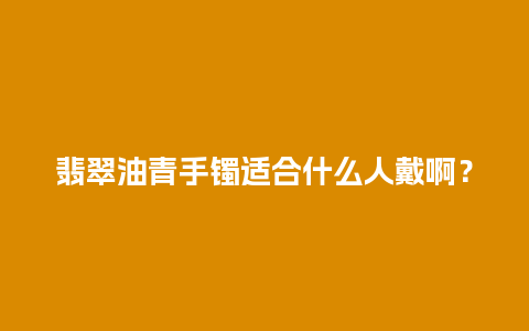 翡翠油青手镯适合什么人戴啊？