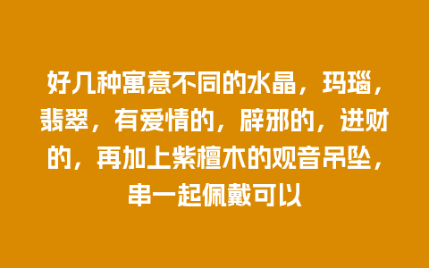 好几种寓意不同的水晶，玛瑙，翡翠，有爱情的，辟邪的，进财的，再加上紫檀木的观音吊坠，串一起佩戴可以