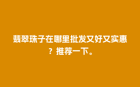 翡翠珠子在哪里批发又好又实惠？推荐一下。