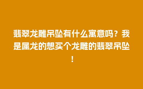 翡翠龙雕吊坠有什么寓意吗？我是属龙的想买个龙雕的翡翠吊坠！