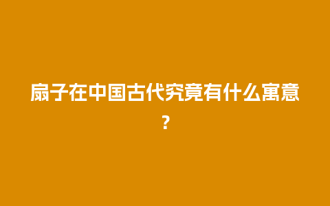 扇子在中国古代究竟有什么寓意？