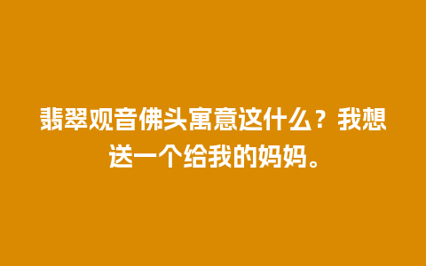 翡翠观音佛头寓意这什么？我想送一个给我的妈妈。