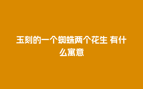 玉刻的一个蜘蛛两个花生 有什么寓意