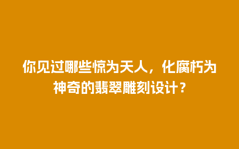 你见过哪些惊为天人，化腐朽为神奇的翡翠雕刻设计？