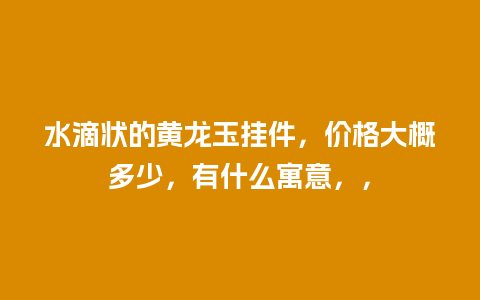 水滴状的黄龙玉挂件，价格大概多少，有什么寓意，，