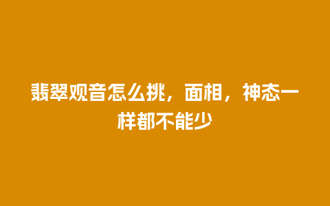 翡翠观音怎么挑，面相，神态一样都不能少